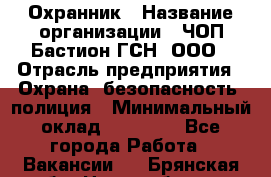 Охранник › Название организации ­ ЧОП Бастион-ГСН, ООО › Отрасль предприятия ­ Охрана, безопасность, полиция › Минимальный оклад ­ 24 000 - Все города Работа » Вакансии   . Брянская обл.,Новозыбков г.